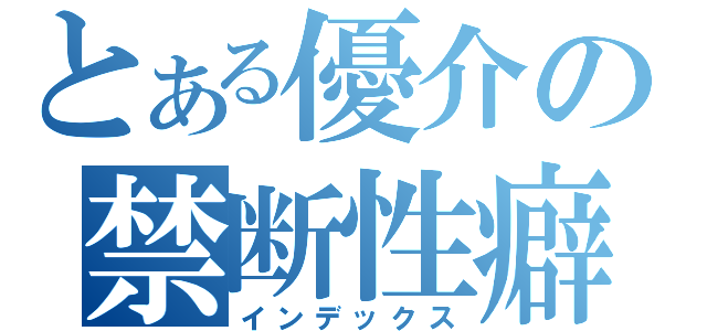 とある優介の禁断性癖（インデックス）