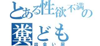 とある性欲不満の糞ども（出会い厨）