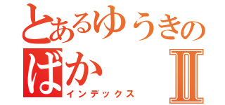 とあるゆうきのばかⅡ（インデックス）