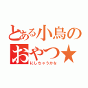 とある小鳥のおやつ★（にしちゃうかな）