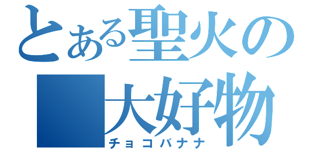 とある聖火の 大好物（チョコバナナ）