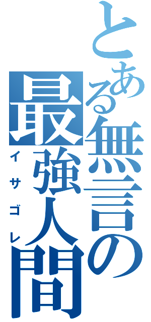 とある無言の最強人間（イサゴレ）