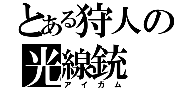 とある狩人の光線銃（アイガム）