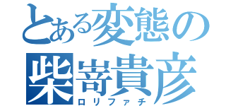 とある変態の柴嵜貴彦（ロリファチ）