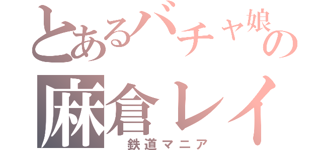 とあるバチャ娘の麻倉レイ（　鉄道マニア）