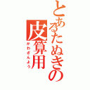 とあるたぬきの皮算用（かわざんよう）