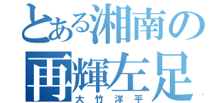 とある湘南の再輝左足（大竹洋平）