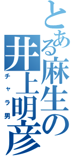 とある麻生の井上明彦（チャラ男）