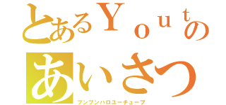 とあるＹｏｕｔｕｂｅｒのあいさつ（ブンブンハロユーチューブ）