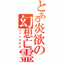 とある炎欲の幻想亡霊（ファンタズム）