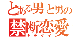 とある男と男の禁断恋愛（キチゲイ）