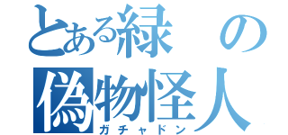 とある緑の偽物怪人（ガチャドン）