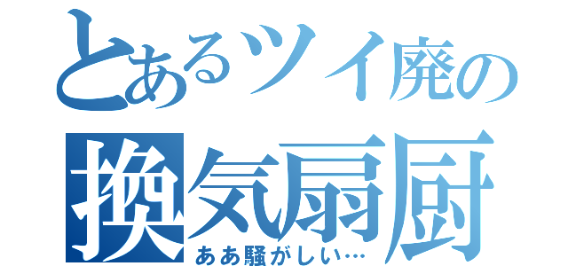 とあるツイ廃の換気扇厨（ああ騒がしい…）