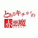 とあるキチガイの赤悪魔（レッドマン）