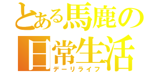 とある馬鹿の日常生活（デーリライフ）