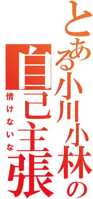 とある小川小林の自己主張（情けないな）