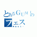 とあるＧＵＭＩのフェス（神出ねえ…）