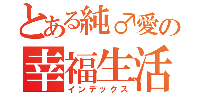 とある純♂愛の幸福生活（インデックス）