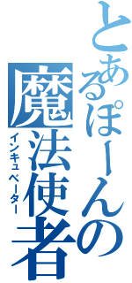 とあるぽーんの魔法使者（インキュベーター）