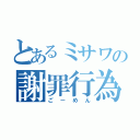 とあるミサワの謝罪行為（ごーめん）