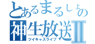 とあるまるしょーの神生放送Ⅱ（ツイキャスライブ）