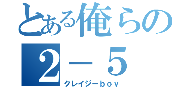 とある俺らの２－５（クレイジーｂｏｙ）