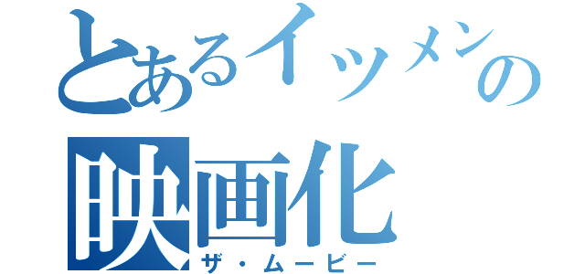 とあるイツメンの映画化（ザ・ムービー）