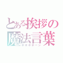 とある挨拶の魔法言葉（ポポポポーン）