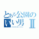 とある公園のいい男Ⅱ（☆ＹＡ☆ＲＡ☆ＮＡ☆Ｉ☆ＫＡ☆）