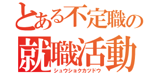 とある不定職の就職活動（シュウショクカツドウ）