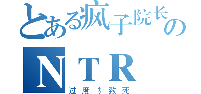 とある疯子院长のＮＴＲ（过度♂致死）