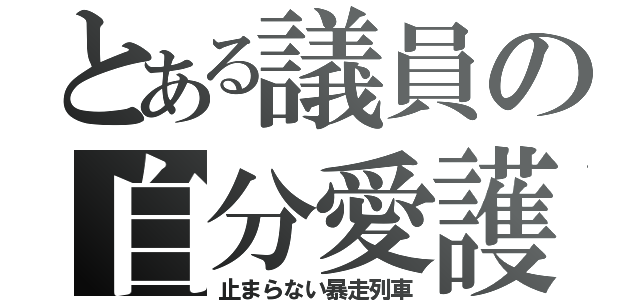 とある議員の自分愛護（止まらない暴走列車）