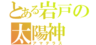 とある岩戸の太陽神（アマテラス）