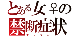 とある女♀の禁断症状（ヤ  リ  マ  ン）