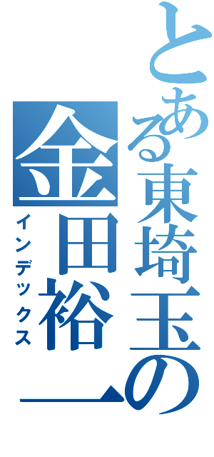 とある東埼玉の金田裕一郎（インデックス）