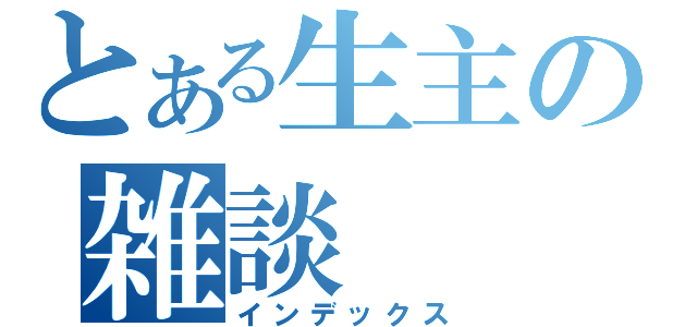 とある生主の雑談（インデックス）