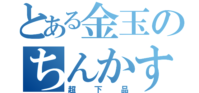 とある金玉のちんかす（超下品）