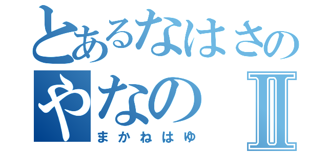 とあるなはさのやなのⅡ（まかねはゆ）