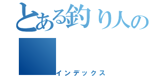 とある釣り人の（インデックス）