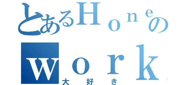 とあるＨｏｎｅｙのｗｏｒｋｓ（大好き）