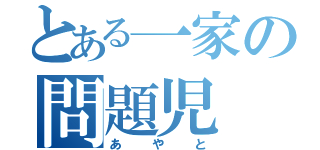 とある一家の問題児（あやと）