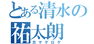 とある清水の祐太朗（ガマゲロゲ）