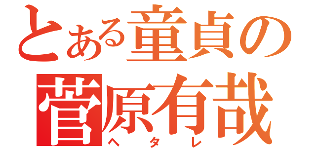 とある童貞の菅原有哉（ヘタレ）