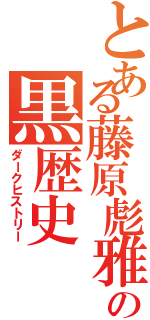 とある藤原彪雅の黒歴史（ダークヒストリー）