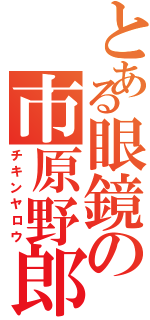 とある眼鏡の市原野郎（チキンヤロウ）