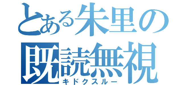 とある朱里の既読無視（キドクスルー）