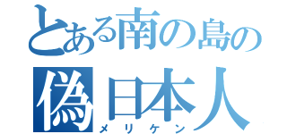 とある南の島の偽日本人（メリケン）