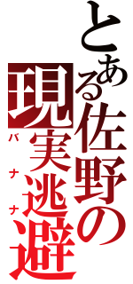 とある佐野の現実逃避ⅡⅡ（バ　ナ　ナ）