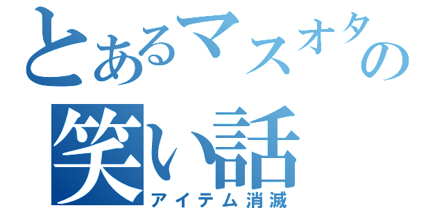 とあるマスオタの笑い話（アイテム消滅）