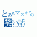 とあるマスオタの笑い話（アイテム消滅）